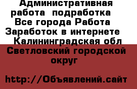 Административная работа (подработка) - Все города Работа » Заработок в интернете   . Калининградская обл.,Светловский городской округ 